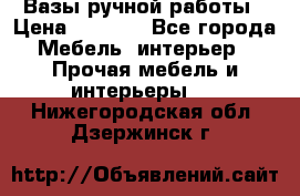 Вазы ручной работы › Цена ­ 7 000 - Все города Мебель, интерьер » Прочая мебель и интерьеры   . Нижегородская обл.,Дзержинск г.